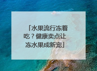 水果流行冻着吃？健康卖点让冻水果成新宠
