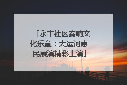 永丰社区奏响文化乐章：大运河惠民展演精彩上演