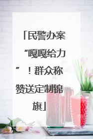 民警办案“嘎嘎给力”！群众称赞送定制锦旗