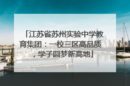 江苏省苏州实验中学教育集团：一校三区高品质，学子圆梦新高地