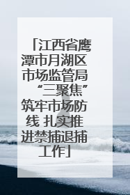 江西省鹰潭市月湖区市场监管局“三聚焦”筑牢市场防线 扎实推进禁捕退捕工作