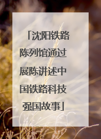 沈阳铁路陈列馆通过展陈讲述中国铁路科技强国故事