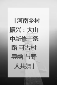 河南乡村振兴：大山中新修一条路 可古村寻幽 与野人共舞