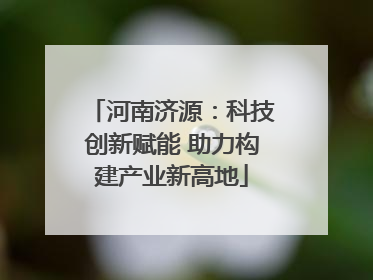 河南济源：科技创新赋能 助力构建产业新高地