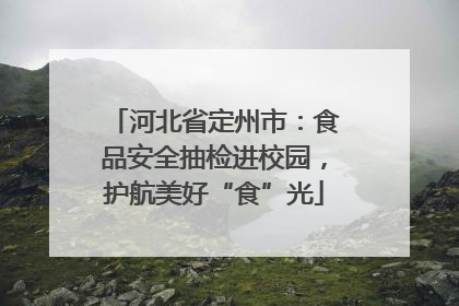 河北省定州市：食品安全抽检进校园，护航美好“食”光