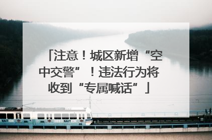 注意！城区新增“空中交警”！违法行为将收到“专属喊话”