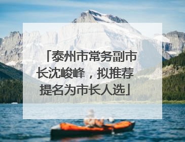 泰州市常务副市长沈峻峰，拟推荐提名为市长人选