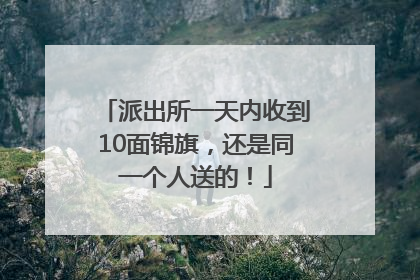 派出所一天内收到10面锦旗，还是同一个人送的！
