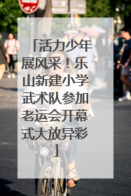 活力少年展风采！乐山新建小学武术队参加老运会开幕式大放异彩