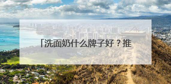洗面奶什么牌子好？推荐好用到惊艳的十款洗面奶，热销不踩雷！