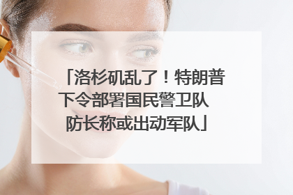 洛杉矶乱了！特朗普下令部署国民警卫队 防长称或出动军队
