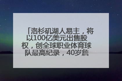 洛杉矶湖人易主，将以100亿美元出售股权，创全球职业体育球队最高纪录，40岁詹姆斯：还没打算退役