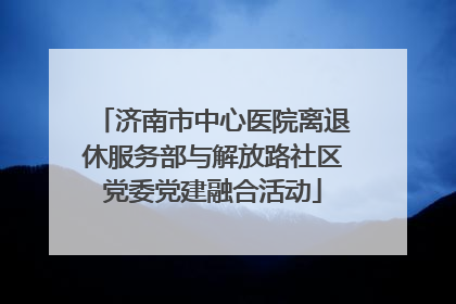 济南市中心医院离退休服务部与解放路社区党委党建融合活动