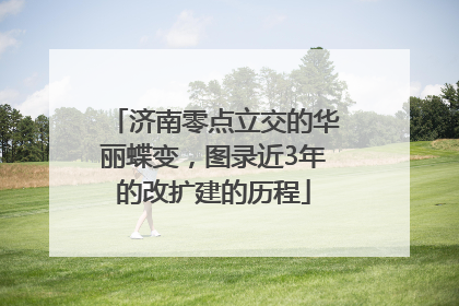 济南零点立交的华丽蝶变，图录近3年的改扩建的历程
