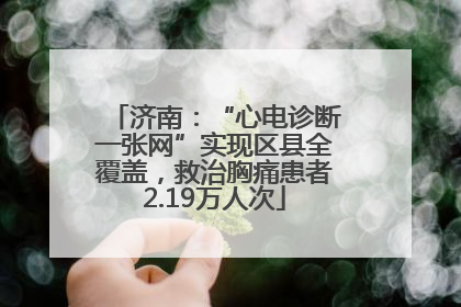 济南：“心电诊断一张网”实现区县全覆盖，救治胸痛患者2.19万人次