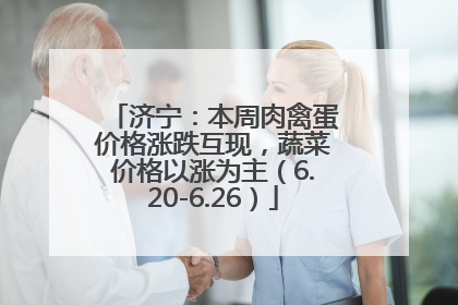 济宁：本周肉禽蛋价格涨跌互现，蔬菜价格以涨为主（6.20-6.26）