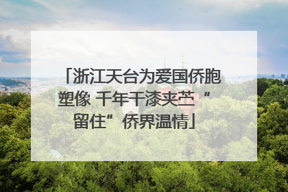 浙江天台为爱国侨胞塑像 千年干漆夹苎“留住”侨界温情