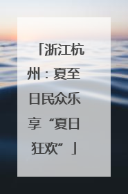 浙江杭州：夏至日民众乐享“夏日狂欢”