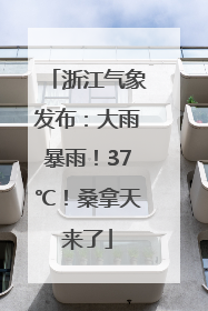 浙江气象发布：大雨暴雨！37℃！桑拿天来了
