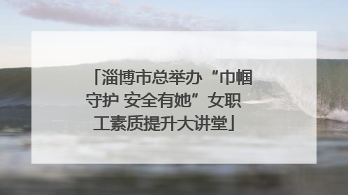 淄博市总举办“巾帼守护 安全有她”女职工素质提升大讲堂