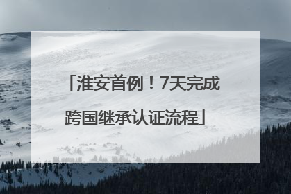 淮安首例！7天完成跨国继承认证流程