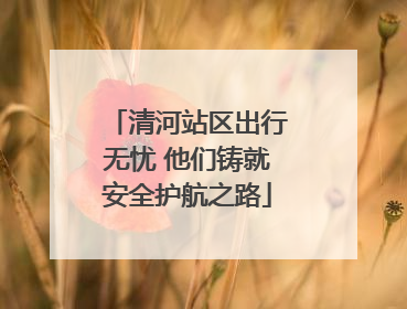 清河站区出行无忧 他们铸就安全护航之路