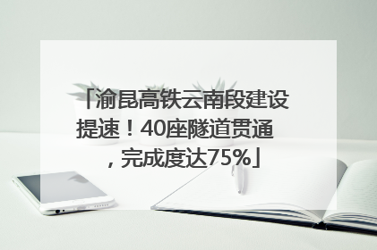 渝昆高铁云南段建设提速！40座隧道贯通，完成度达75%