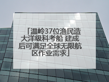 温岭37位渔民造大洋级科考船 建成后可满足全球无限航区作业需求