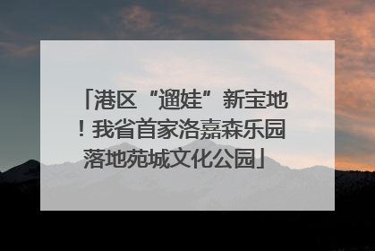 港区“遛娃”新宝地！我省首家洛嘉森乐园落地苑城文化公园