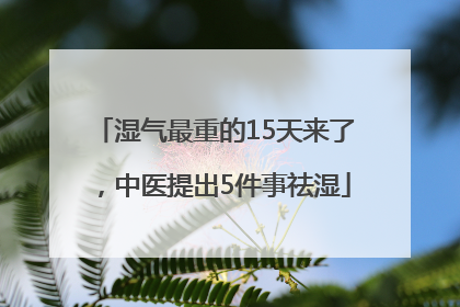 湿气最重的15天来了，中医提出5件事祛湿
