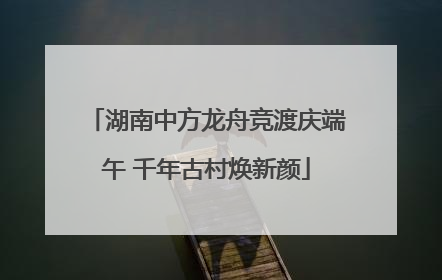 湖南中方龙舟竞渡庆端午 千年古村焕新颜