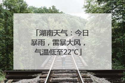 湖南天气：今日暴雨，雷暴大风，气温低至22℃