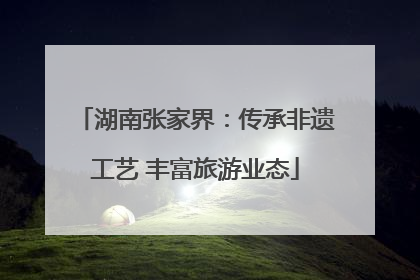 湖南张家界：传承非遗工艺 丰富旅游业态