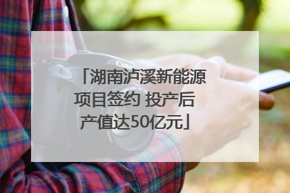 湖南泸溪新能源项目签约 投产后产值达50亿元