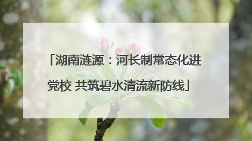 湖南涟源：河长制常态化进党校 共筑碧水清流新防线