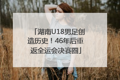 湖南U18男足创造历史！46年后重返全运会决赛圈