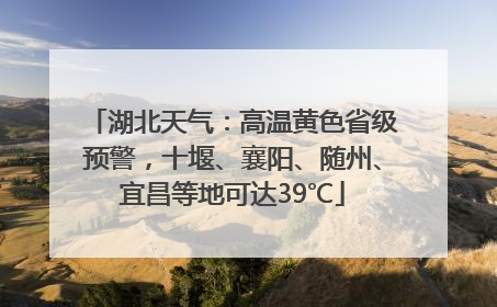 湖北天气：高温黄色省级预警，十堰、襄阳、随州、宜昌等地可达39℃