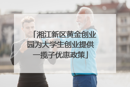 湘江新区黄金创业园为大学生创业提供一揽子优惠政策