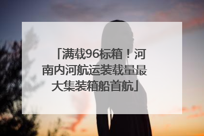 满载96标箱！河南内河航运装载量最大集装箱船首航
