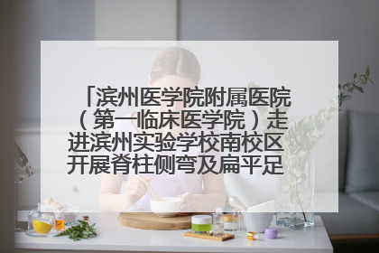 滨州医学院附属医院（第一临床医学院）走进滨州实验学校南校区开展脊柱侧弯及扁平足公益筛查活动