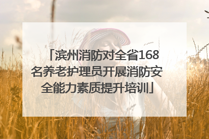 滨州消防对全省168名养老护理员开展消防安全能力素质提升培训