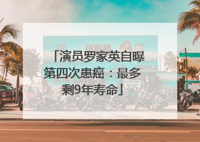 演员罗家英自曝第四次患癌：最多剩9年寿命