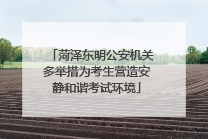 菏泽东明公安机关多举措为考生营造安静和谐考试环境