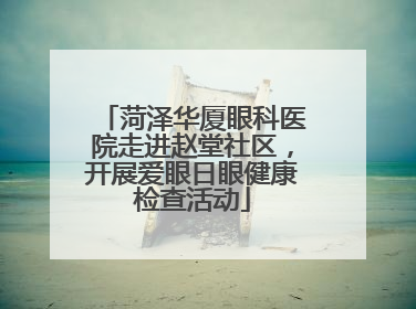 菏泽华厦眼科医院走进赵堂社区，开展爱眼日眼健康检查活动