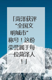 菏泽获评 “全国文明城市” 称号！这份荣誉属于每一位菏泽人！
