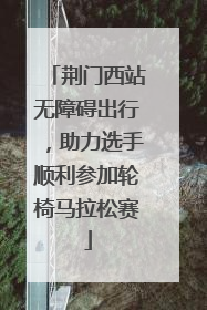 荆门西站无障碍出行，助力选手顺利参加轮椅马拉松赛