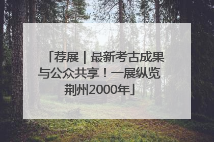 荐展｜最新考古成果与公众共享！一展纵览荆州2000年