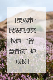 荣成市：民法典点亮校园 “智慧普法”护成长