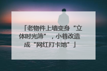 老物件上墙变身“立体时光簿”，小巷改造成“网红打卡地”