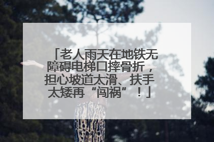 老人雨天在地铁无障碍电梯口摔骨折，担心坡道太滑、扶手太矮再“闯祸”！